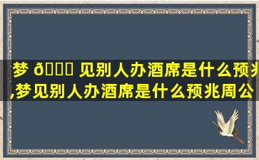 梦 🐈 见别人办酒席是什么预兆,梦见别人办酒席是什么预兆周公解梦